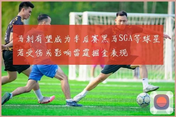 马刺有望成为季后赛黑马SGA等球星若受伤或影响雷霆掘金表现