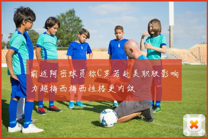 前迈阿密球员称C罗若赴美职联影响力超梅西梅西性格更内敛