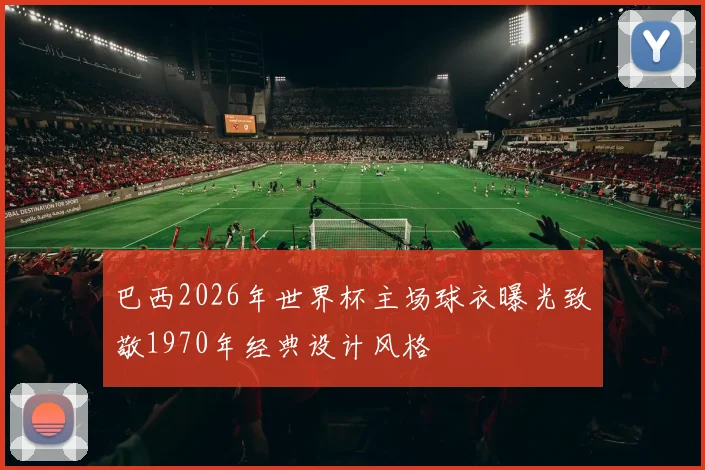 巴西2026年世界杯主场球衣曝光致敬1970年经典设计风格