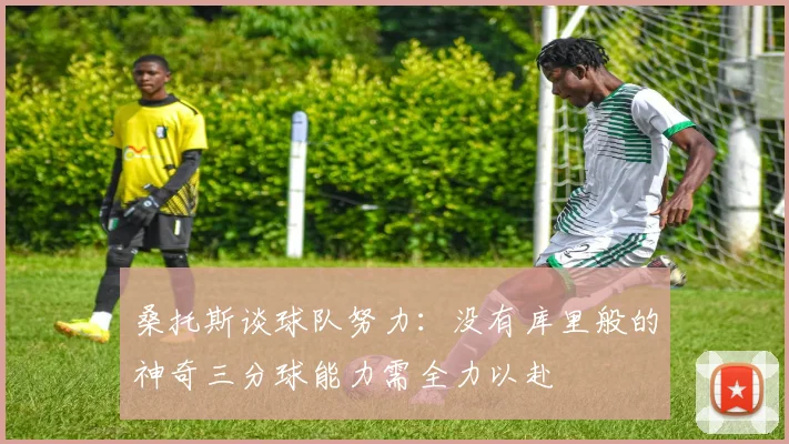 桑托斯谈球队努力：没有库里般的神奇三分球能力需全力以赴