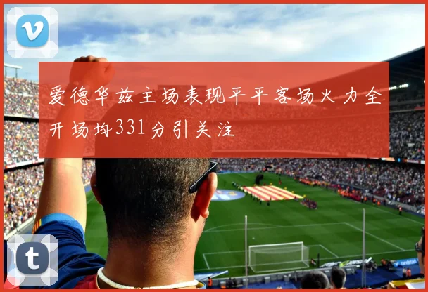 爱德华兹主场表现平平客场火力全开场均331分引关注