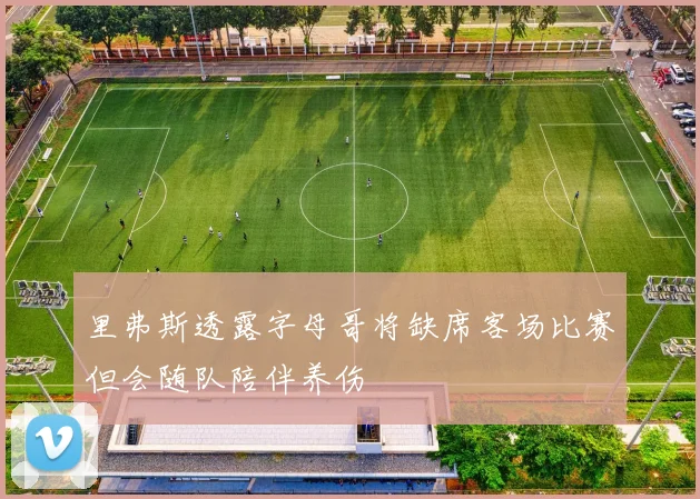 里弗斯透露字母哥将缺席客场比赛但会随队陪伴养伤
