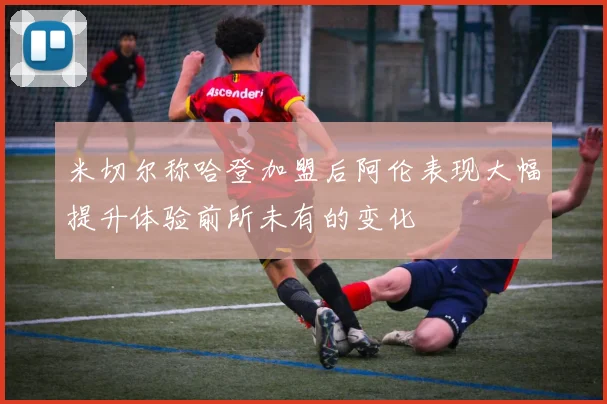 米切尔称哈登加盟后阿伦表现大幅提升体验前所未有的变化