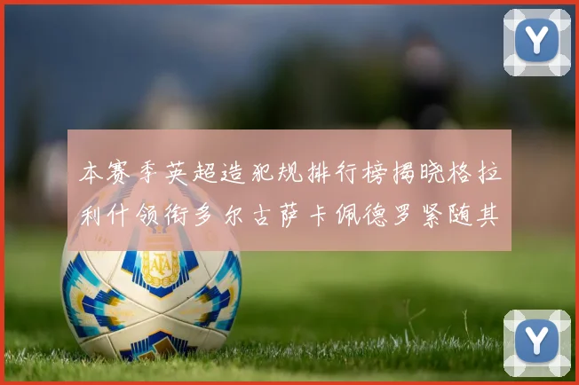 本赛季英超造犯规排行榜揭晓格拉利什领衔多尔古萨卡佩德罗紧随其后