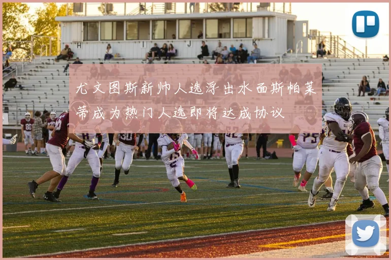 尤文图斯新帅人选浮出水面斯帕莱蒂成为热门人选即将达成协议