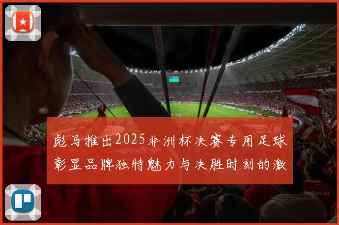 彪马推出2025非洲杯决赛专用足球彰显品牌独特魅力与决胜时刻的激情