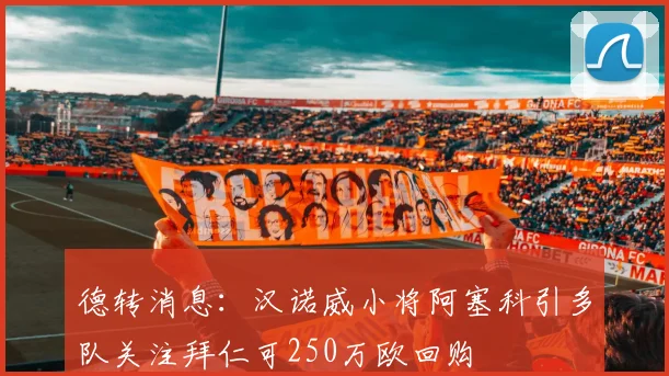 德转消息：汉诺威小将阿塞科引多队关注拜仁可250万欧回购