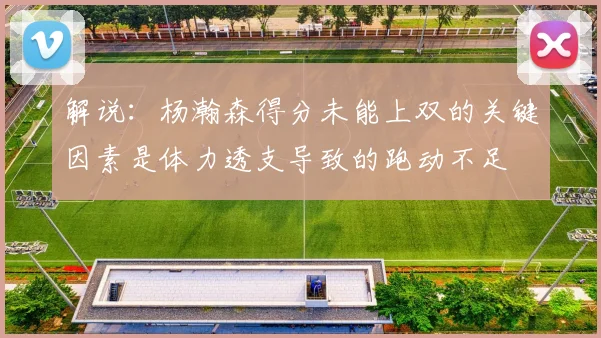 解说：杨瀚森得分未能上双的关键因素是体力透支导致的跑动不足