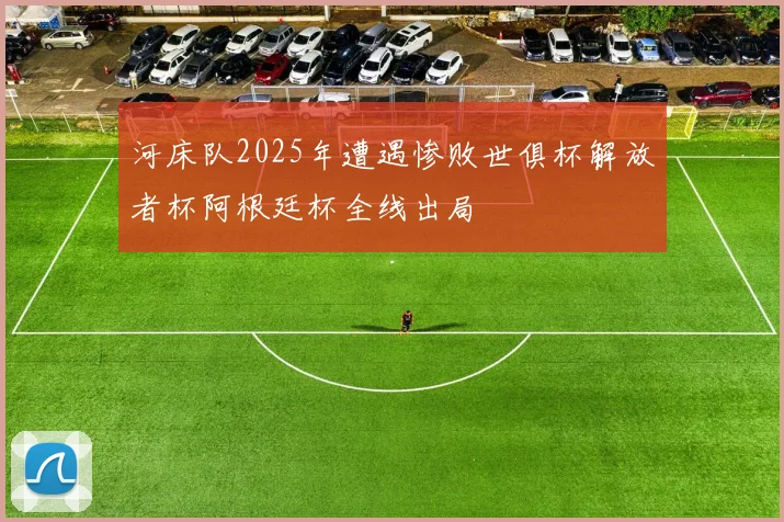 河床队2025年遭遇惨败世俱杯解放者杯阿根廷杯全线出局
